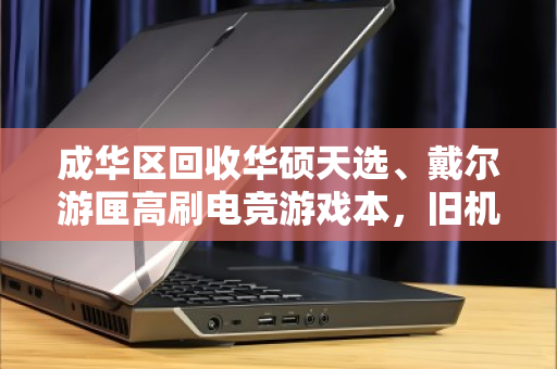 成华区回收华硕天选、戴尔游匣高刷电竞游戏本，旧机变现，换新无压力