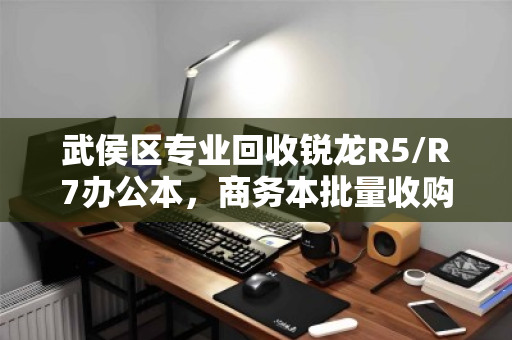 武侯区专业回收锐龙R5/R7办公本,商务本批量收购—高效变现,一站式服务 武侯区专业回收锐龙R5/R7办公本,商务本批量收购—高效变现,一站式服务
