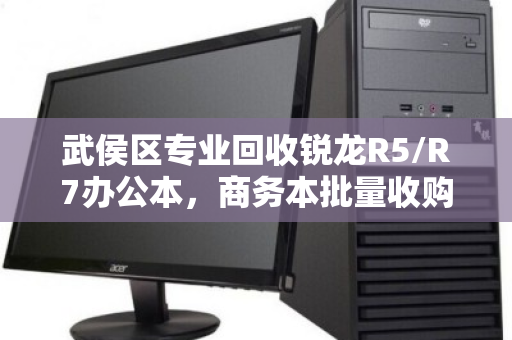 武侯区专业回收锐龙R5/R7办公本，商务本批量收购—高效变现，一站式服务