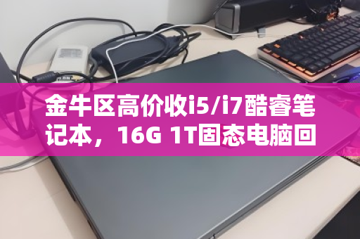金牛区高价收i5/i7酷睿笔记本，16G 1T固态电脑回收—旧机变现，省心又划算