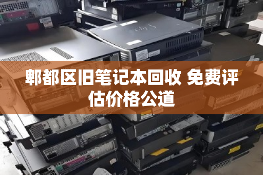 郫都区旧笔记本回收 免费评估价格公道