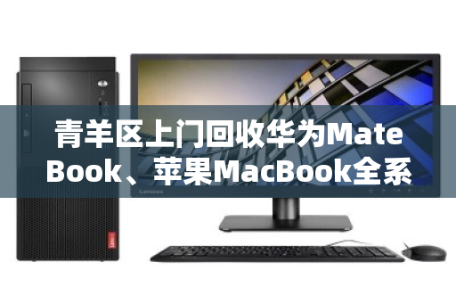 青羊区上门回收华为MateBook、苹果MacBook全系轻薄本，旧机换新颜省心又高效
