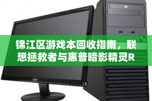 锦江区游戏本回收指南，联想拯救者与惠普暗影精灵RTX独显机型价值解析