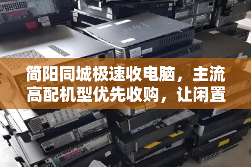 简阳同城极速收电脑，主流高配机型优先收购，让闲置设备秒变现金