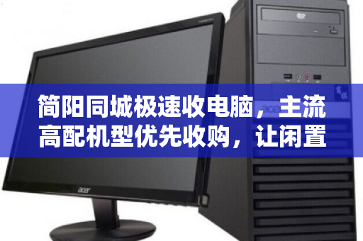 简阳同城极速收电脑，主流高配机型优先收购，让闲置设备秒变现金