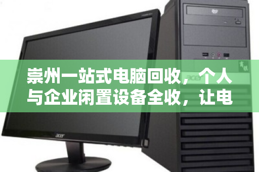 崇州一站式电脑回收，个人与企业闲置设备全收，让电子废弃物变废为宝