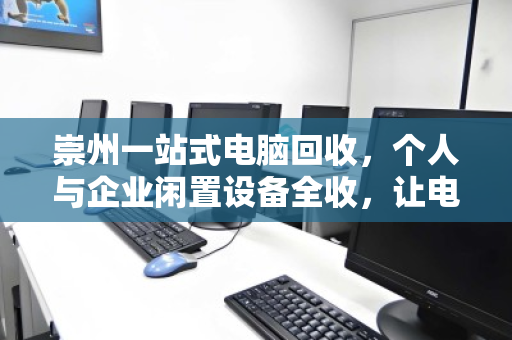 崇州一站式电脑回收，个人与企业闲置设备全收，让电子废弃物变废为宝