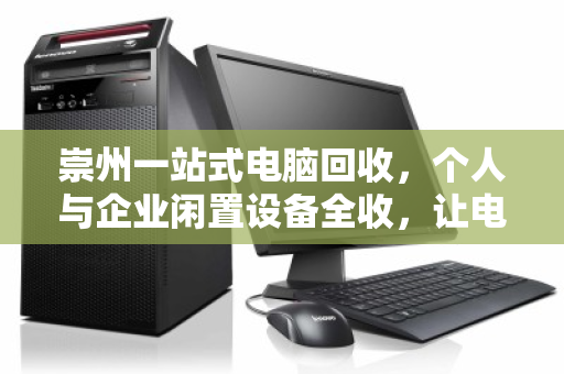 崇州一站式电脑回收，个人与企业闲置设备全收，让电子废弃物变废为宝