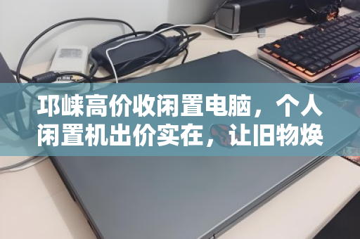 邛崃高价收闲置电脑,个人闲置机出价实在,让旧物焕新价值 邛崃高价收闲置电脑,个人闲置机出价实在,让旧物焕新价值