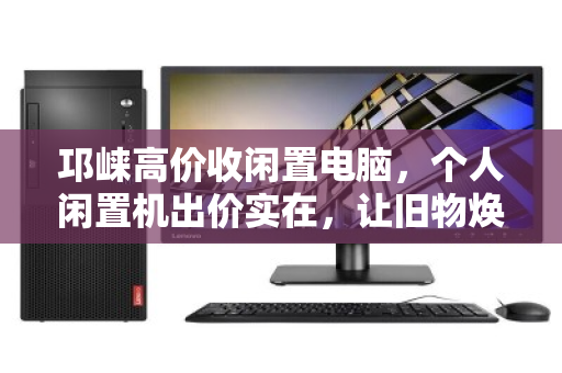 邛崃高价收闲置电脑,个人闲置机出价实在,让旧物焕新价值 邛崃高价收闲置电脑,个人闲置机出价实在,让旧物焕新价值