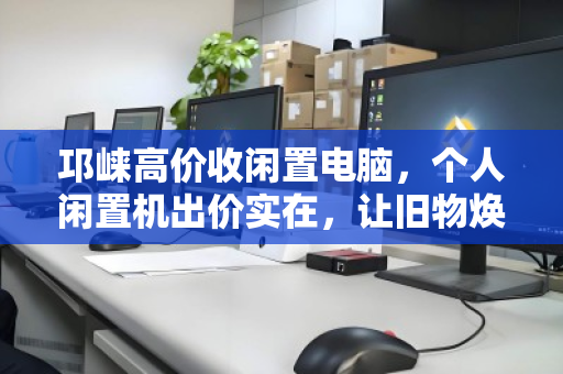 邛崃高价收闲置电脑，个人闲置机出价实在，让旧物焕新价值