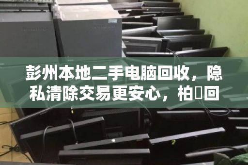彭州本地二手电脑回收,隐私清除交易更安心,柏祎回收值得信赖 彭州本地二手电脑回收,隐私清除交易更安心,柏祎回收值得信赖