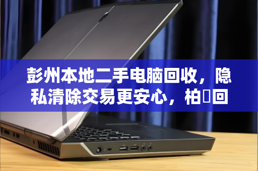 彭州本地二手电脑回收,隐私清除交易更安心,柏祎回收值得信赖 彭州本地二手电脑回收,隐私清除交易更安心,柏祎回收值得信赖