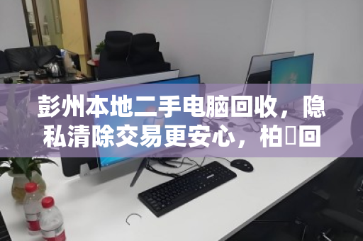 彭州本地二手电脑回收，隐私清除交易更安心，柏祎回收值得信赖