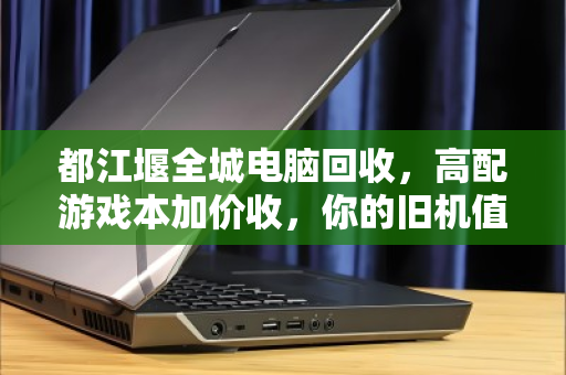 都江堰全城电脑回收，高配游戏本加价收，你的旧机值多少？