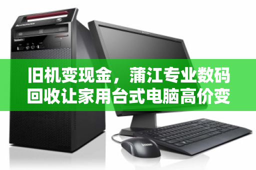 旧机变现金,蒲江专业数码回收让家用台式电脑高价变现更省心 旧机变现金,蒲江专业数码回收让家用台式电脑高价变现更省心
