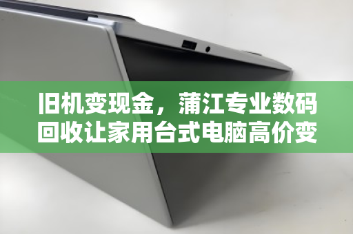 旧机变现金,蒲江专业数码回收让家用台式电脑高价变现更省心 旧机变现金,蒲江专业数码回收让家用台式电脑高价变现更省心