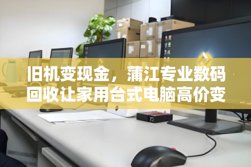 旧机变现金，蒲江专业数码回收让家用台式电脑高价变现更省心