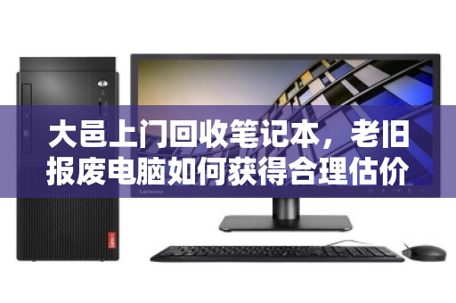 大邑上门回收笔记本，老旧报废电脑如何获得合理估价？