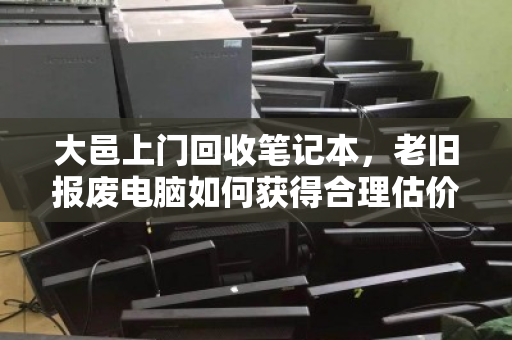 大邑上门回收笔记本，老旧报废电脑如何获得合理估价？