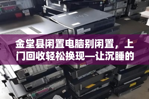 金堂县闲置电脑别闲置,上门回收轻松换现—让沉睡的电子设备重新创造价值 金堂县闲置电脑别闲置,上门回收轻松换现—让沉睡的电子设备重新创造价值