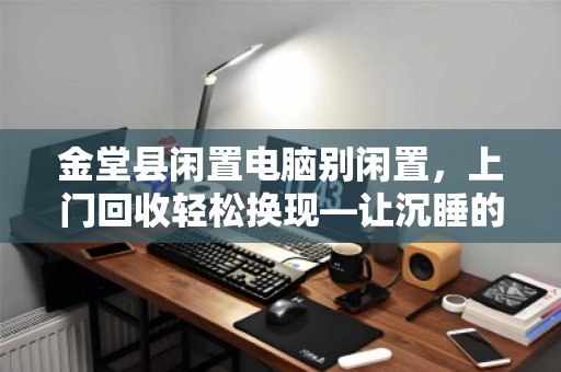 金堂县闲置电脑别闲置,上门回收轻松换现—让沉睡的电子设备重新创造价值 金堂县闲置电脑别闲置,上门回收轻松换现—让沉睡的电子设备重新创造价值