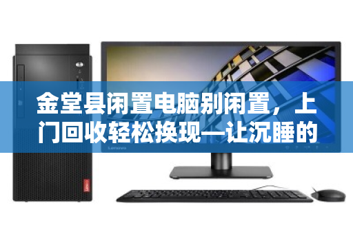 金堂县闲置电脑别闲置，上门回收轻松换现—让沉睡的电子设备重新创造价值