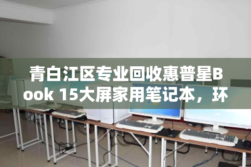 青白江区专业回收惠普星Book 15大屏家用笔记本,环保与价值双赢 青白江区专业回收惠普星Book 15大屏家用笔记本,环保与价值双赢