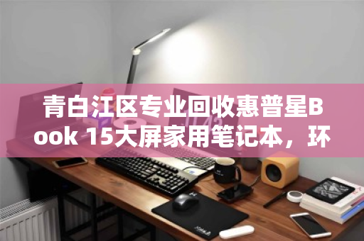 青白江区专业回收惠普星Book 15大屏家用笔记本,环保与价值双赢 青白江区专业回收惠普星Book 15大屏家用笔记本,环保与价值双赢