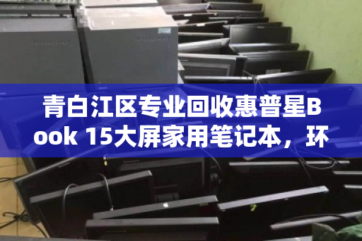 青白江区专业回收惠普星Book 15大屏家用笔记本，环保与价值双赢