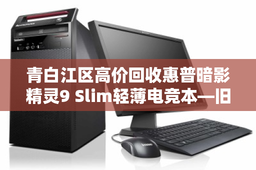 青白江区高价回收惠普暗影精灵9 Slim轻薄电竞本—旧机变现,轻松升级 青白江区高价回收惠普暗影精灵9 Slim轻薄电竞本—旧机变现,轻松升级