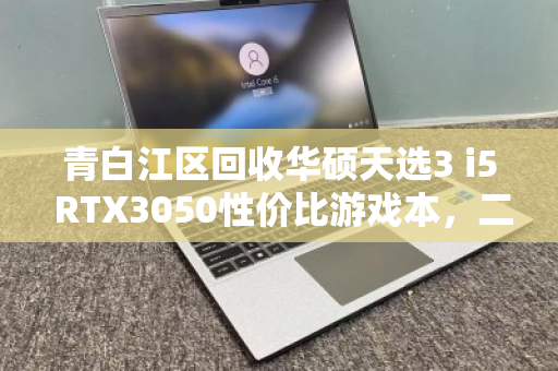 青白江区回收华硕天选3 i5 RTX3050性价比游戏本,二手市场的明智之选 青白江区回收华硕天选3 i5 RTX3050性价比游戏本,二手市场的明智之选