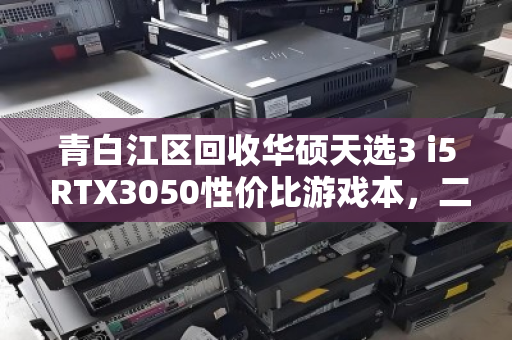 青白江区回收华硕天选3 i5 RTX3050性价比游戏本，二手市场的明智之选