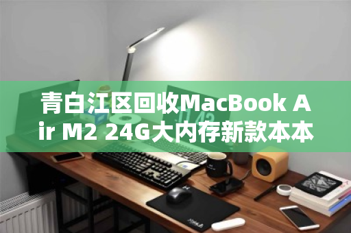 青白江区回收MacBook Air M2 24G大内存新款本本,高效变现与环保并行 青白江区回收MacBook Air M2 24G大内存新款本本,高效变现与环保并行