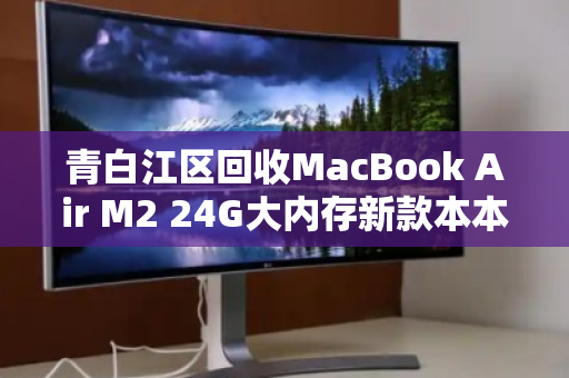 青白江区回收MacBook Air M2 24G大内存新款本本，高效变现与环保并行