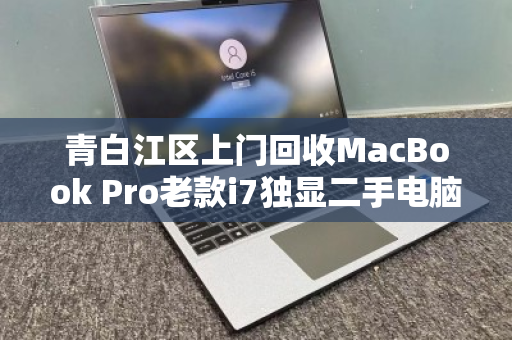 青白江区上门回收MacBook Pro老款i7独显二手电脑,高效变现与环保双赢之选 青白江区上门回收MacBook Pro老款i7独显二手电脑,高效变现与环保双赢之选