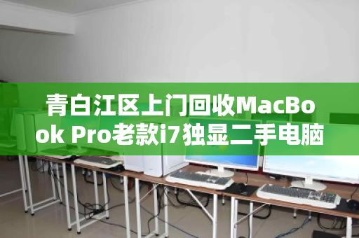 青白江区上门回收MacBook Pro老款i7独显二手电脑，高效变现与环保双赢之选