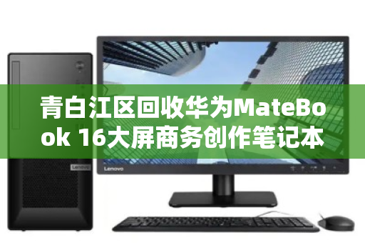 青白江区回收华为MateBook 16大屏商务创作笔记本,让闲置设备重获价值 青白江区回收华为MateBook 16大屏商务创作笔记本,让闲置设备重获价值