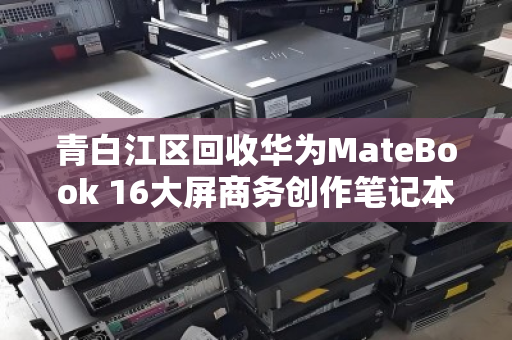 青白江区回收华为MateBook 16大屏商务创作笔记本，让闲置设备重获价值