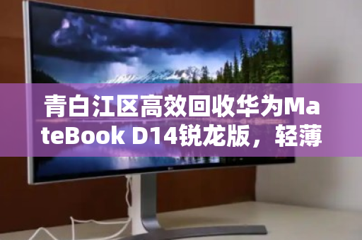 青白江区高效回收华为MateBook D14锐龙版,轻薄办公本的绿色循环之道 青白江区高效回收华为MateBook D14锐龙版,轻薄办公本的绿色循环之道
