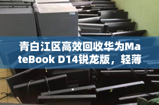 青白江区高效回收华为MateBook D14锐龙版，轻薄办公本的绿色循环之道
