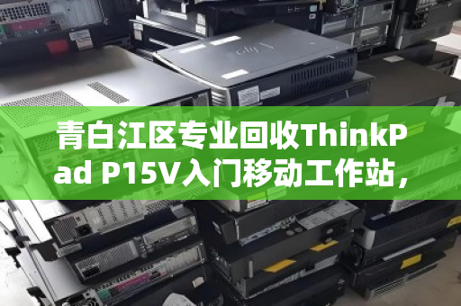 青白江区专业回收ThinkPad P15V入门移动工作站,高效变现更省心 青白江区专业回收ThinkPad P15V入门移动工作站,高效变现更省心