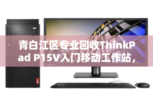 青白江区专业回收ThinkPad P15V入门移动工作站，高效变现更省心
