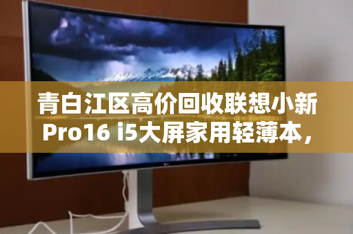 青白江区高价回收联想小新Pro16 i5大屏家用轻薄本,让闲置焕发二次价值 青白江区高价回收联想小新Pro16 i5大屏家用轻薄本,让闲置焕发二次价值