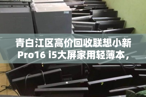 青白江区高价回收联想小新Pro16 i5大屏家用轻薄本,让闲置焕发二次价值 青白江区高价回收联想小新Pro16 i5大屏家用轻薄本,让闲置焕发二次价值