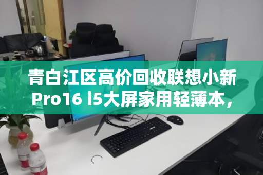青白江区高价回收联想小新Pro16 i5大屏家用轻薄本，让闲置焕发二次价值