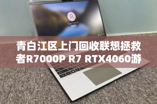 青白江区上门回收联想拯救者R7000P R7 RTX4060游戏本，专业高效省心之选