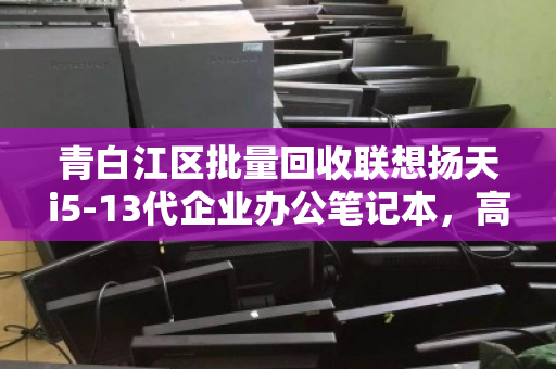 青白江区批量回收联想扬天i5-13代企业办公笔记本,高效处置,资产增值新选择 青白江区批量回收联想扬天i5-13代企业办公笔记本,高效处置,资产增值新选择