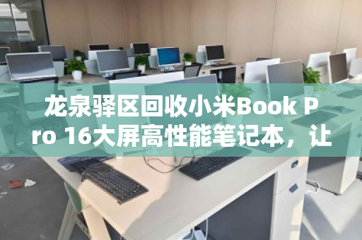 龙泉驿区回收小米Book Pro 16大屏高性能笔记本,让旧设备焕发新生,环保与价值兼得 龙泉驿区回收小米Book Pro 16大屏高性能笔记本,让旧设备焕发新生,环保与价值兼得