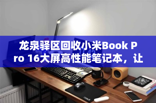 龙泉驿区回收小米Book Pro 16大屏高性能笔记本,让旧设备焕发新生,环保与价值兼得 龙泉驿区回收小米Book Pro 16大屏高性能笔记本,让旧设备焕发新生,环保与价值兼得